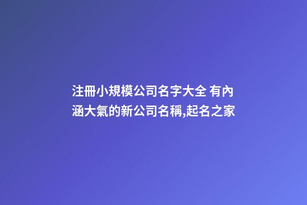 注冊小規模公司名字大全 有內涵大氣的新公司名稱,起名之家-第1張-公司起名-玄機派